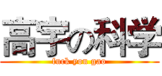 高宇の科学 (fuck you gao)