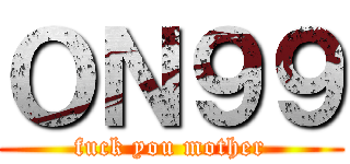 ＯＮ９９ (fuck you mother)