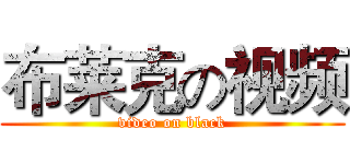 布莱克の视频 (video on black)