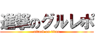 進撃のグルレポ (attack on titan)