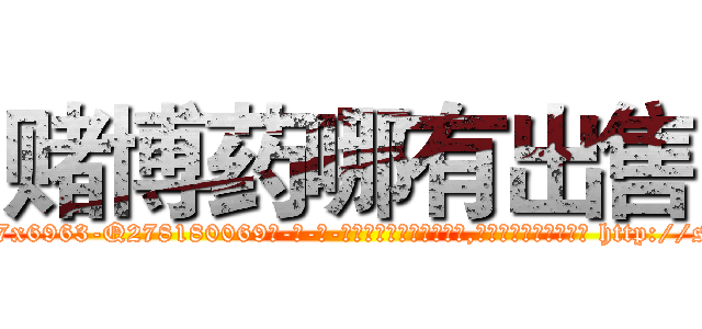 赌博药哪有出售 (赌博药哪有出售【电-186x2687x6963-Q278180069元-吉-药-业】我们做的是长期生意,靠的是老客户长期支持 http://sngk.net/kx9YVh
)