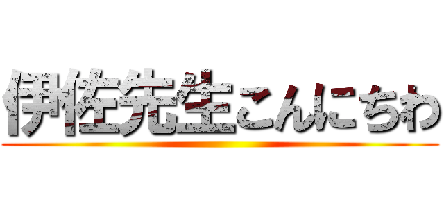 伊佐先生こんにちわ ()