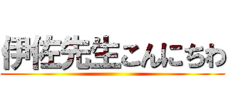 伊佐先生こんにちわ ()