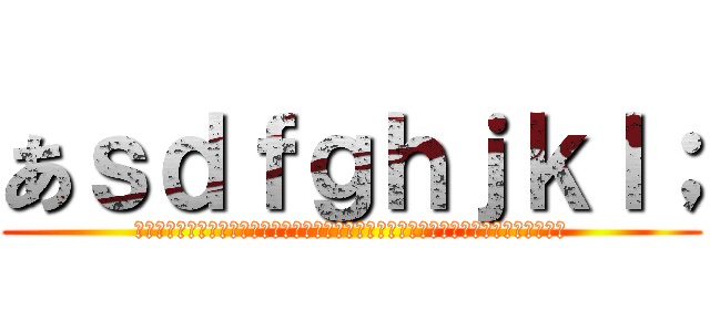 あｓｄｆｇｈｊｋｌ； (あああああああああああああああああああああああああああああああああああああああああ)