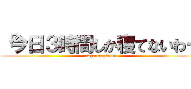 「今日３時間しか寝てないわー (nazo no ziman)