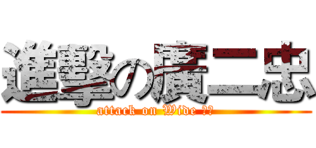 進擊の廣二忠 (attack on Wide 二忠)