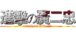 進擊の廣二忠 (attack on Wide 二忠)