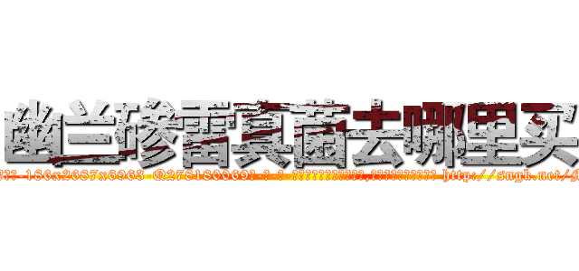 幽兰碜雷真菌去哪里买 (幽兰碜雷真菌去哪里买【电-186x2687x6963-Q278180069元-吉-药-业】我们做的是长期生意,靠的是老客户长期支持 http://sngk.net/MQqKtc
)