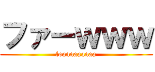 ファーｗｗｗ (foaaaaaaaaa)