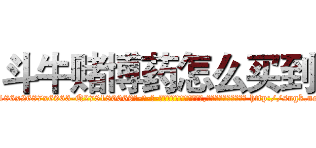 斗牛赌博药怎么买到 (斗牛赌博药怎么买到【电-186x2687x6963-Q278180069元-吉-药-业】我们做的是长期生意,靠的是老客户长期支持 http://sngk.net/54K36d
)