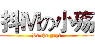 抖Ｍの小殇 (Be the gay！)