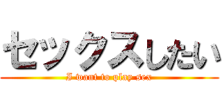 セックスしたい (I want to play sex)