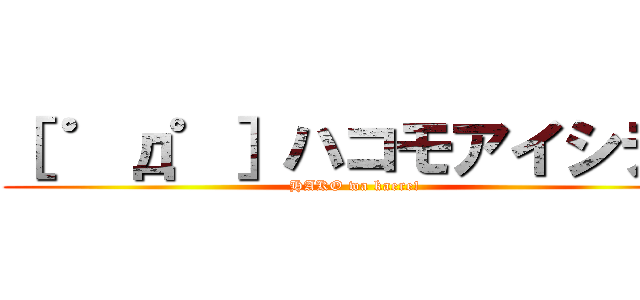 ［ ゜д゜］ハコモアイシテ！ (HAKO wa kaere!)