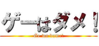ゲーはダメ！ (Ge wa dame!)