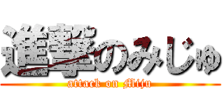 進撃のみじゅ (attack on Miju)