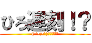 ひろ遅刻！？ (( ´•ω•`)۶ﾖｯｼｬ)