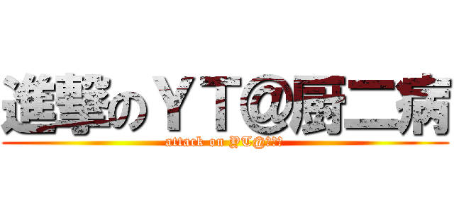 進撃のＹＴ＠厨二病 (attack on YT@厨二病)