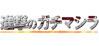 進撃のガチマシラ (attack on gatimashira)