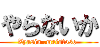 やらないか (Zyasin .maistoso )