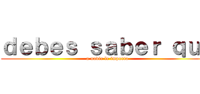 ｄｅｂｅｓ ｓａｂｅｒ ｑｕｅ (a nadie le importa)