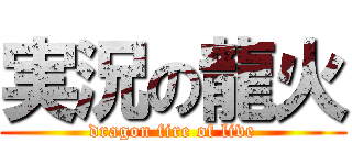 実況の龍火 (dragon fire of live)