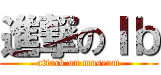 進撃のＩｂ (attack on museum)