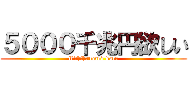 ５０００千兆円欲しい (fifththousand want)