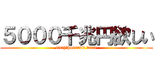 ５０００千兆円欲しい (fifththousand want)