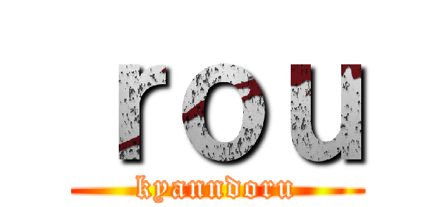 ｒｏｕ (kyanndoru)