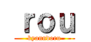 ｒｏｕ (kyanndoru)