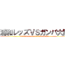 浦和レッズＶＳガンバ大阪 (URAWA.REDSvsGAMBA.OSAKA)