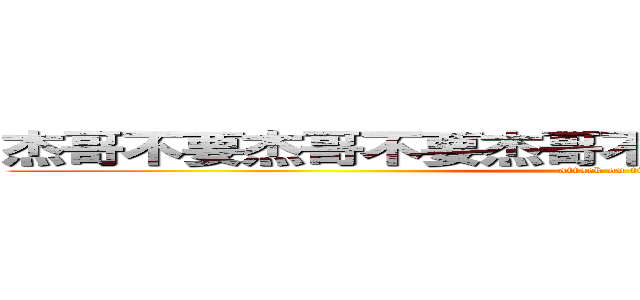 杰哥不要杰哥不要杰哥不要杰哥不要杰哥不要啊 (attack on titan)