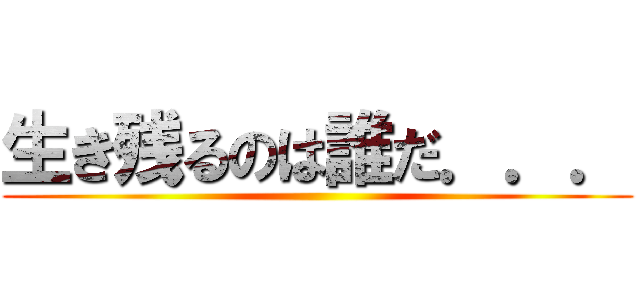 生き残るのは誰だ．．． ()