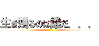 生き残るのは誰だ．．． ()