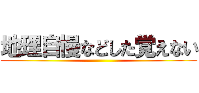 地理自慢などした覚えない ()