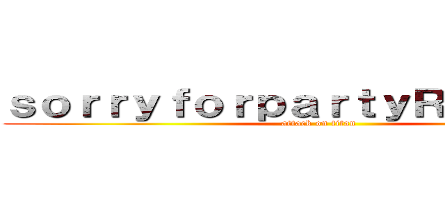 ｓｏｒｒｙｆｏｒｐａｒｔｙＲｏｃｋｉｎｇ (attack on titan)