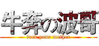 牛奔の波哥 (fuck your mother)