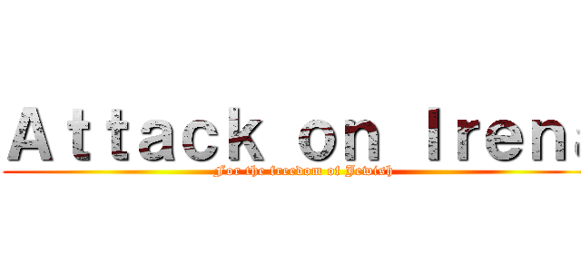 Ａｔｔａｃｋ ｏｎ Ｉｒｅｎａ (For the freedom of Jewish)