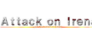 Ａｔｔａｃｋ ｏｎ Ｉｒｅｎａ (For the freedom of Jewish)