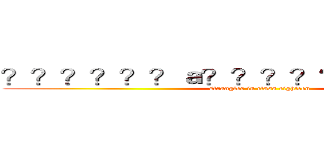 ？？？？？？ａ？？？？？？？？？？－ (strangler in class eighteen)