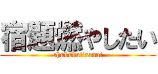 宿題燃やしたい (shukudaiiranai)