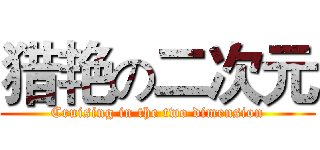 猎艳の二次元 (Cruising in the two dimension)