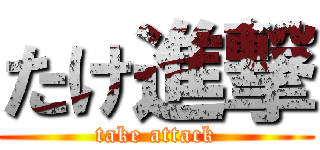 たけ進撃 (take attack)