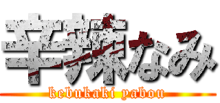 辛辣なみ (kebukaki yabou)