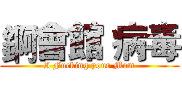 錒會館 病毒 (I Fucking your Mom)
