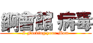 錒會館 病毒 (I Fucking your Mom)