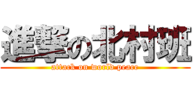 進撃の北村班 (attack on world peace)