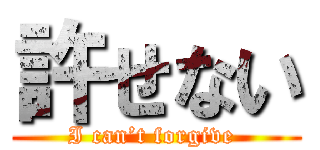 許せない (I can’t forgive )