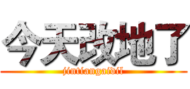 今天改地了 (jintiangaidil)