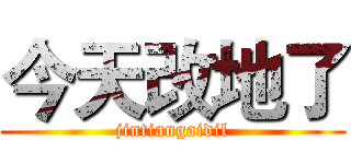 今天改地了 (jintiangaidil)